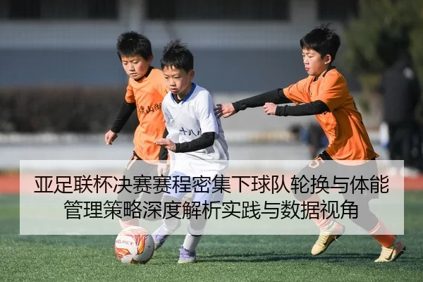 亚足联杯决赛赛程密集下球队轮换与体能管理策略深度解析实践与数据视角