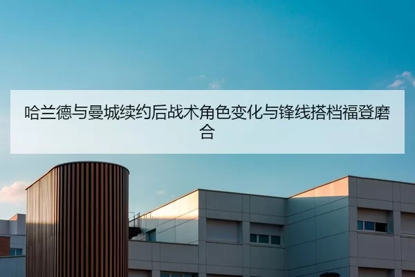 哈兰德与曼城续约后战术角色变化与锋线搭档福登磨合