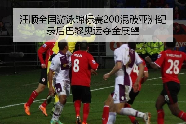 汪顺全国游泳锦标赛200混破亚洲纪录后巴黎奥运夺金展望